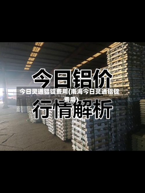 今日灵通铝锭费用(南海今日灵通铝锭费用)