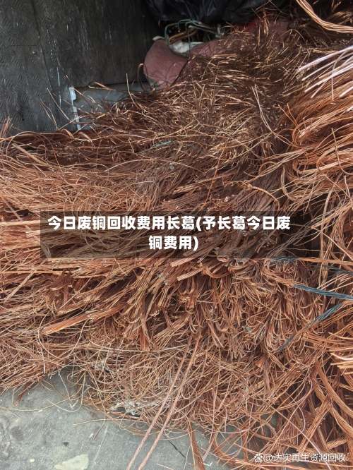 今日废铜回收费用长葛(予长葛今日废铜费用)-第2张图片