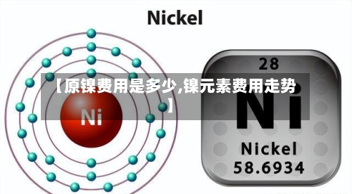 【原镍费用是多少,镍元素费用走势】