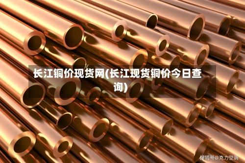 长江铜价现货网(长江现货铜价今日查询)-第2张图片