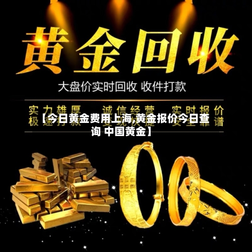 【今日黄金费用上海,黄金报价今日查询 中国黄金】-第3张图片