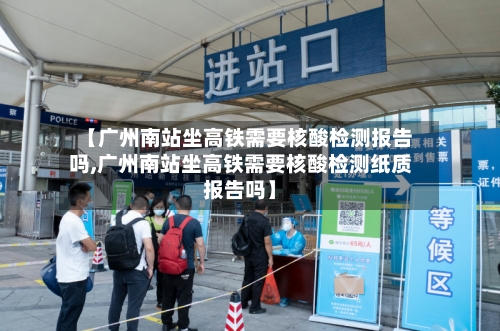 【广州南站坐高铁需要核酸检测报告吗,广州南站坐高铁需要核酸检测纸质报告吗】