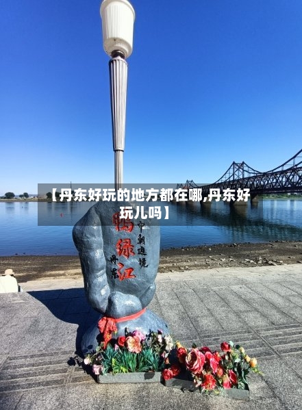 【丹东好玩的地方都在哪,丹东好玩儿吗】-第3张图片