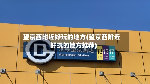 望京西附近好玩的地方(望京西附近好玩的地方推荐)