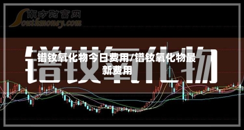 镨钕氧化物今日费用/镨钕氧化物最新费用