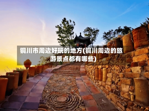 铜川市周边好玩的地方(铜川周边的旅游景点都有哪些)