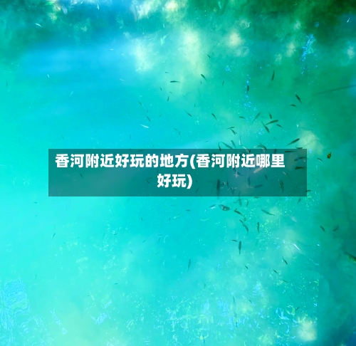 香河附近好玩的地方(香河附近哪里好玩)