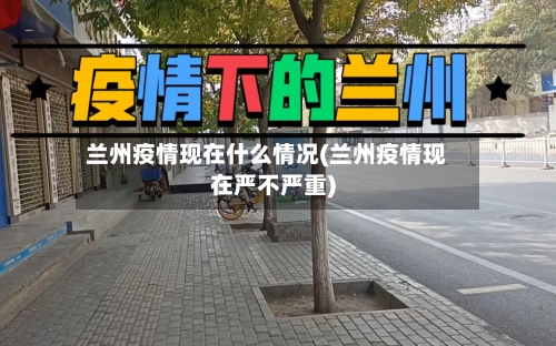 兰州疫情现在什么情况(兰州疫情现在严不严重)