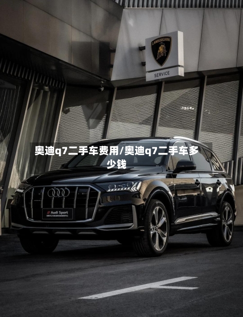 奥迪q7二手车费用/奥迪q7二手车多少钱