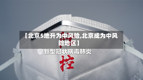 【北京5地升为中风险,北京成为中风险地区】-第3张图片