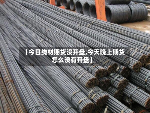 【今日线材期货没开盘,今天晚上期货怎么没有开盘】-第2张图片
