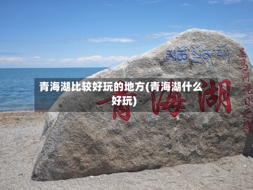 青海湖比较好玩的地方(青海湖什么好玩)-第2张图片