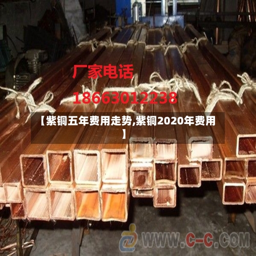 【紫铜五年费用走势,紫铜2020年费用】