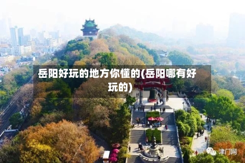 岳阳好玩的地方你懂的(岳阳哪有好玩的)-第2张图片
