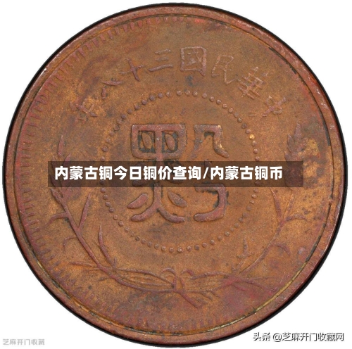 内蒙古铜今日铜价查询/内蒙古铜币-第2张图片