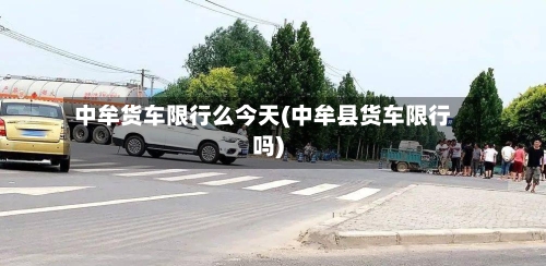中牟货车限行么今天(中牟县货车限行吗)