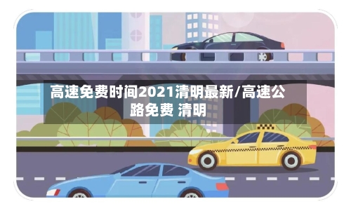 高速免费时间2021清明最新/高速公路免费 清明