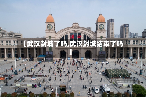 【武汉封城了吗,武汉封城结束了吗】-第3张图片