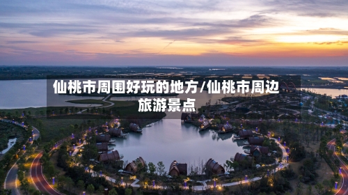 仙桃市周围好玩的地方/仙桃市周边旅游景点-第2张图片