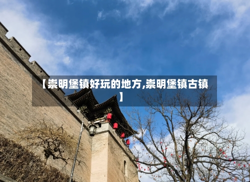 【崇明堡镇好玩的地方,崇明堡镇古镇】-第2张图片