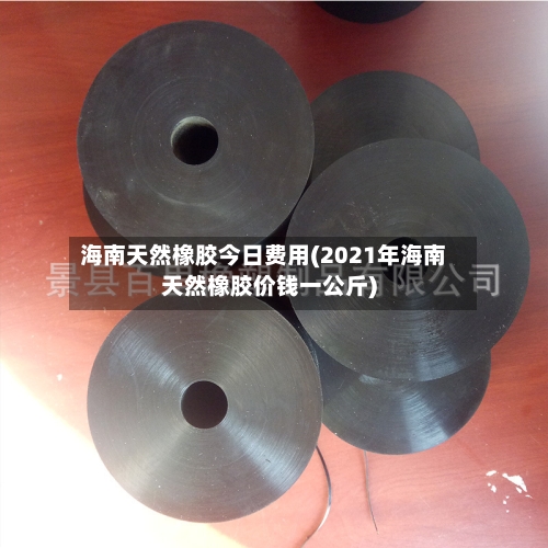 海南天然橡胶今日费用(2021年海南天然橡胶价钱一公斤)
