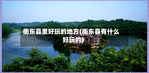 衡东县里好玩的地方(衡东县有什么好玩的)-第1张图片