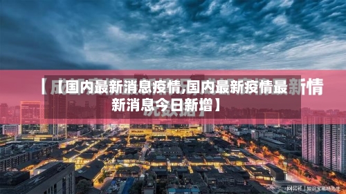 【国内最新消息疫情,国内最新疫情最新消息今日新增】-第3张图片