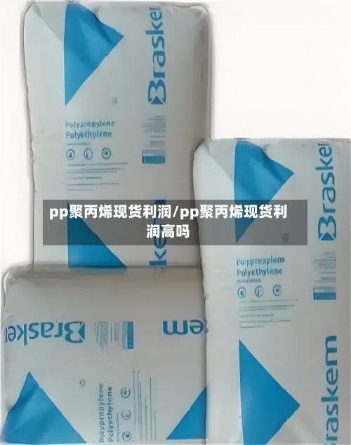 pp聚丙烯现货利润/pp聚丙烯现货利润高吗