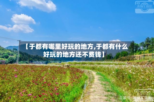 【于都有哪里好玩的地方,于都有什么好玩的地方还不费钱】-第2张图片