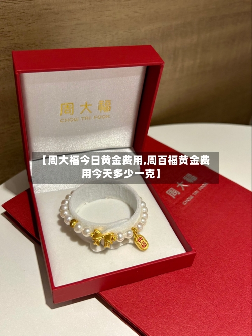 【周大福今日黄金费用,周百福黄金费用今天多少一克】