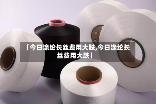 【今日涤纶长丝费用大跌,今日涤纶长丝费用大跌】-第2张图片