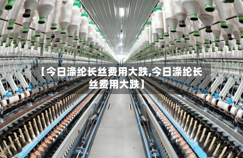 【今日涤纶长丝费用大跌,今日涤纶长丝费用大跌】-第3张图片
