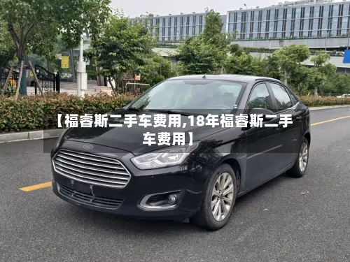 【福睿斯二手车费用,18年福睿斯二手车费用】-第2张图片