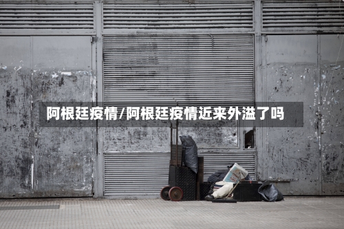 阿根廷疫情/阿根廷疫情近来外溢了吗-第2张图片