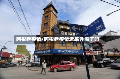 阿根廷疫情/阿根廷疫情近来外溢了吗