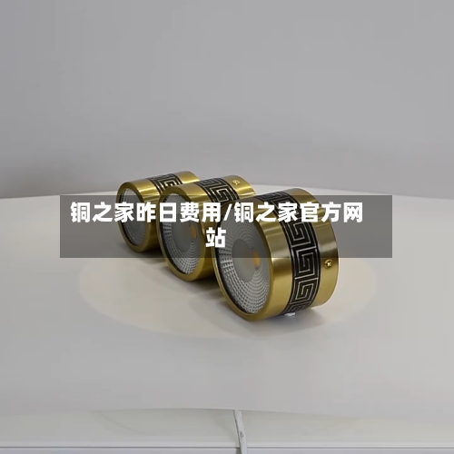 铜之家昨日费用/铜之家官方网站-第2张图片