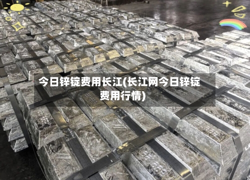 今日锌锭费用长江(长江网今日锌锭费用行情)-第2张图片