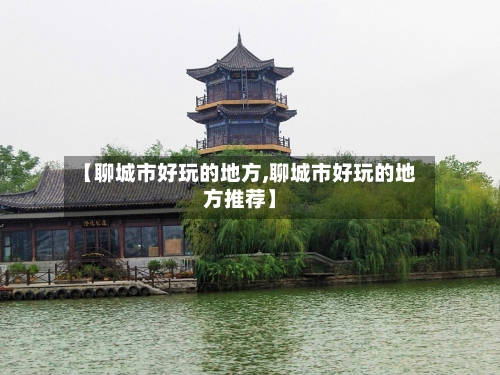 【聊城市好玩的地方,聊城市好玩的地方推荐】
