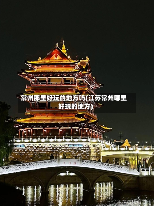 常州那里好玩的地方吗(江苏常州哪里好玩的地方)-第2张图片