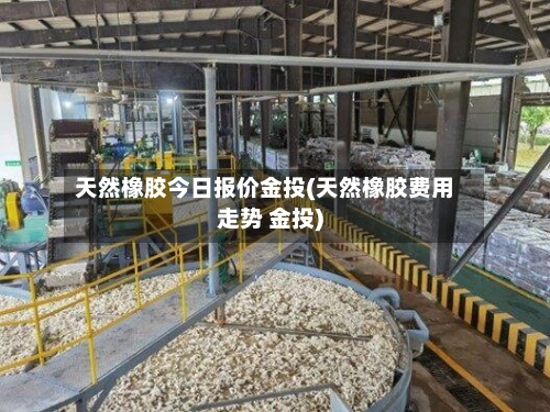 天然橡胶今日报价金投(天然橡胶费用走势 金投)