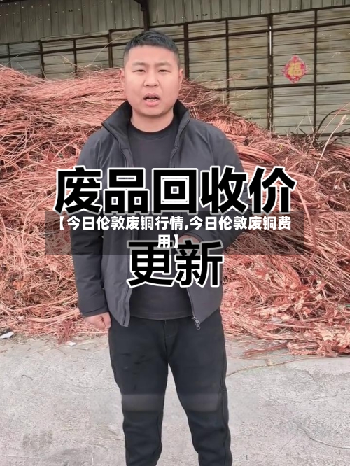 【今日伦敦废铜行情,今日伦敦废铜费用】-第2张图片