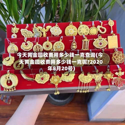 今天黄金回收费用多少钱一克查询(今天黄金回收费用多少钱一克呢?2020年8月20号)-第2张图片