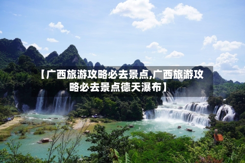 【广西旅游攻略必去景点,广西旅游攻略必去景点德天瀑布】-第2张图片