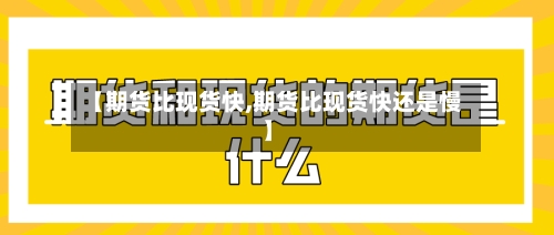 【期货比现货快,期货比现货快还是慢】-第1张图片