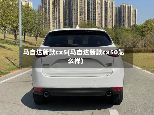 马自达新款cx5(马自达新款cx50怎么样)