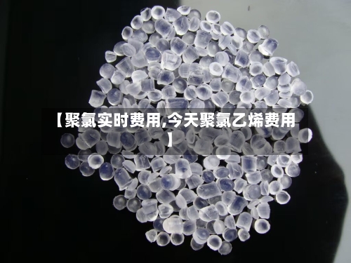 【聚氯实时费用,今天聚氯乙烯费用】-第3张图片