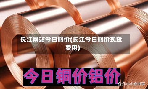 长江网站今日铜价(长江今日铜价现货费用)