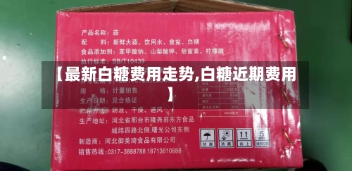 【最新白糖费用走势,白糖近期费用】