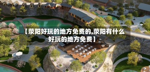 【荥阳好玩的地方免费的,荥阳有什么好玩的地方免费】-第3张图片