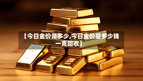【今日金价是多少,今日金价是多少钱一克回收】